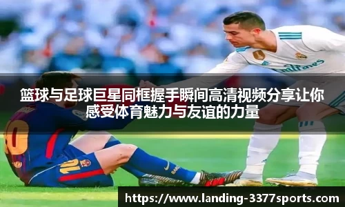 篮球与足球巨星同框握手瞬间高清视频分享让你感受体育魅力与友谊的力量