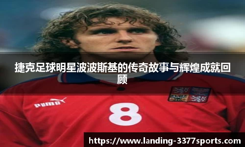 捷克足球明星波波斯基的传奇故事与辉煌成就回顾